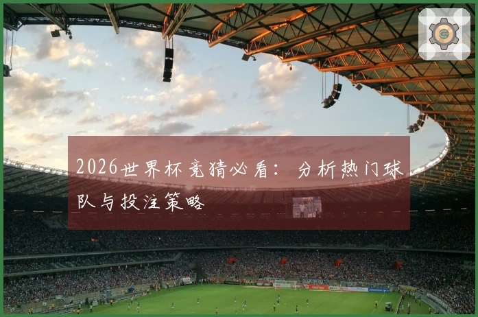 2026世界杯竞猜必看：分析热门球队与投注策略