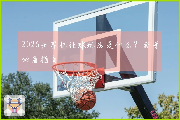 2026世界杯让球玩法是什么？新手必看指南
