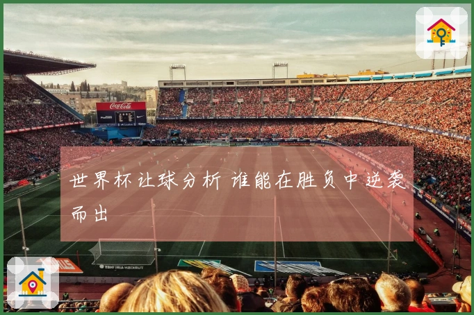 世界杯让球分析 谁能在胜负中逆袭而出