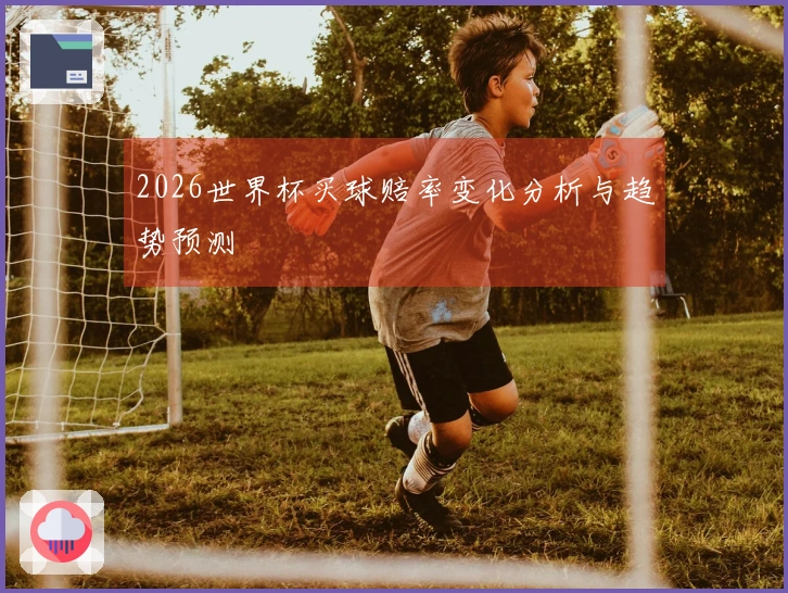 2026世界杯买球赔率变化分析与趋势预测