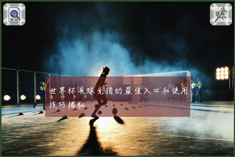 世界杯滚球竞猜的最佳入口和使用技巧揭秘
