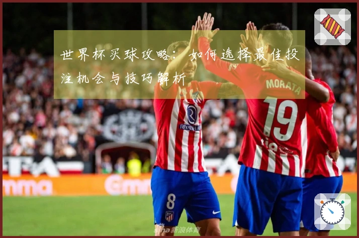 世界杯买球攻略：如何选择最佳投注机会与技巧解析