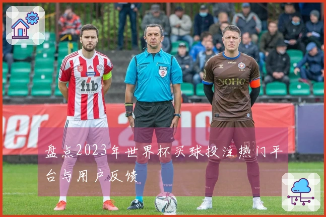 盘点2023年世界杯买球投注热门平台与用户反馈