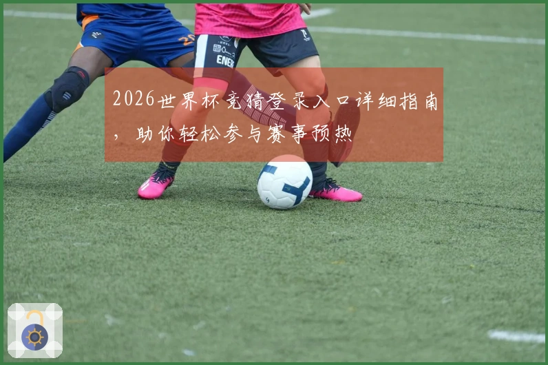 2026世界杯竞猜登录入口详细指南，助你轻松参与赛事预热