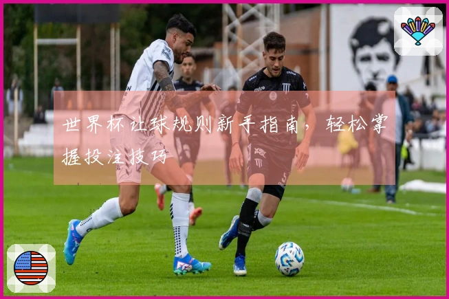世界杯让球规则新手指南，轻松掌握投注技巧