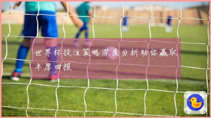 世界杯投注策略深度分析助你赢取丰厚回报