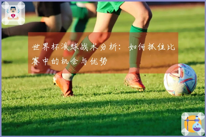 世界杯滚球战术分析：如何抓住比赛中的机会与优势