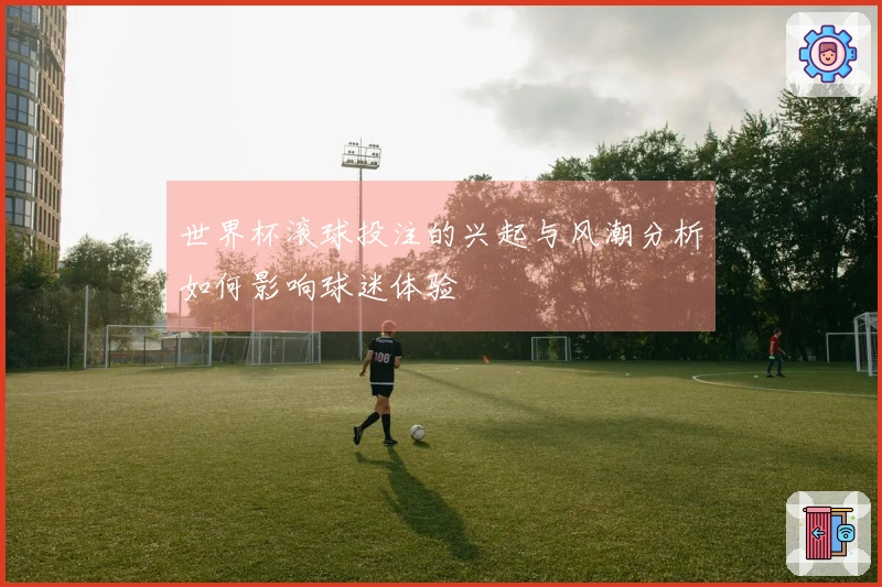 世界杯滚球投注的兴起与风潮分析如何影响球迷体验