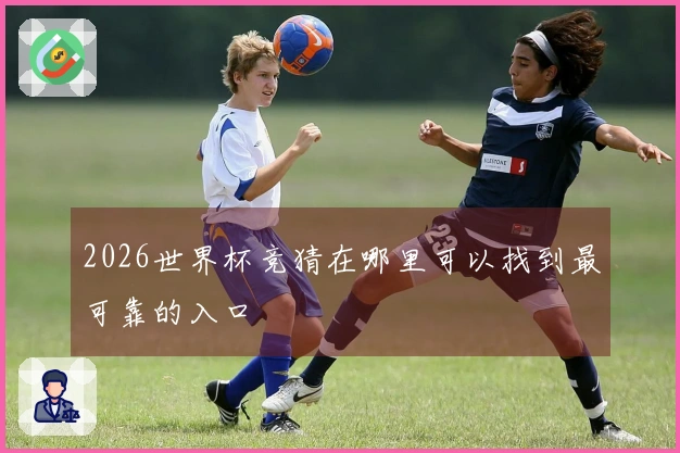 2026世界杯竞猜在哪里可以找到最可靠的入口
