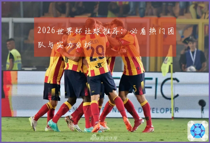 2026世界杯让球推荐：必看热门团队与实力分析