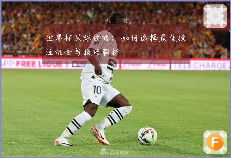 世界杯买球攻略：如何选择最佳投注机会与技巧解析