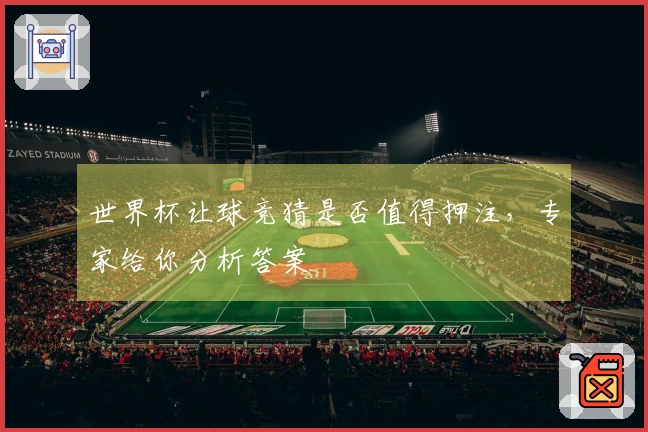 世界杯让球竞猜是否值得押注，专家给你分析答案