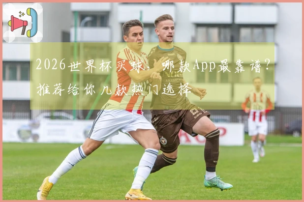 2026世界杯买球，哪款App最靠谱？推荐给你几款热门选择