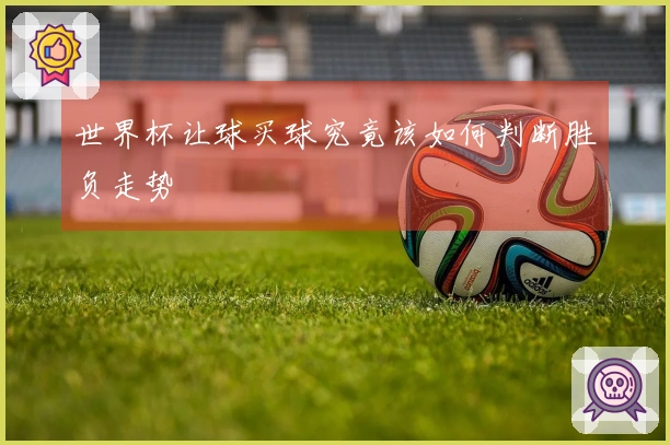世界杯让球买球究竟该如何判断胜负走势