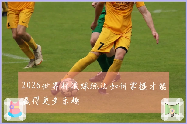 2026世界杯滚球玩法如何掌握才能赢得更多乐趣