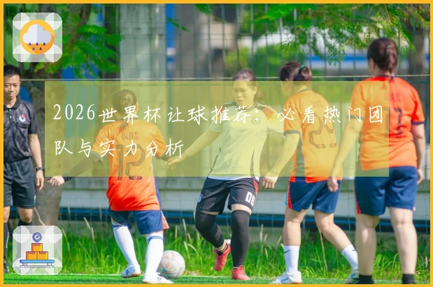 2026世界杯让球推荐：必看热门团队与实力分析