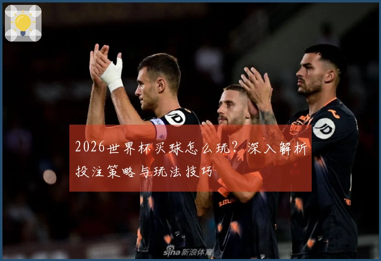 2026世界杯买球怎么玩？深入解析投注策略与玩法技巧