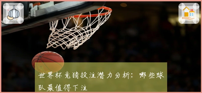 世界杯竞猜投注潜力分析：哪些球队最值得下注