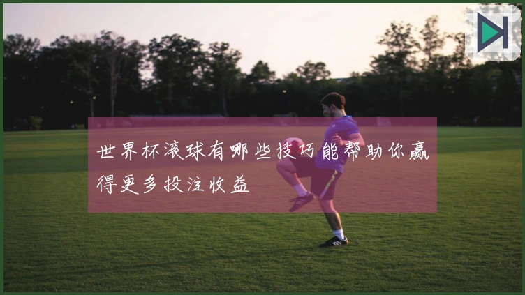 世界杯滚球有哪些技巧能帮助你赢得更多投注收益