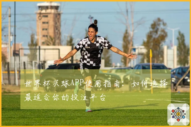 世界杯买球APP使用指南：如何选择最适合你的投注平台