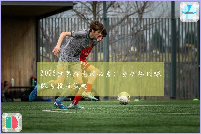 2026世界杯竞猜必看：分析热门球队与投注策略