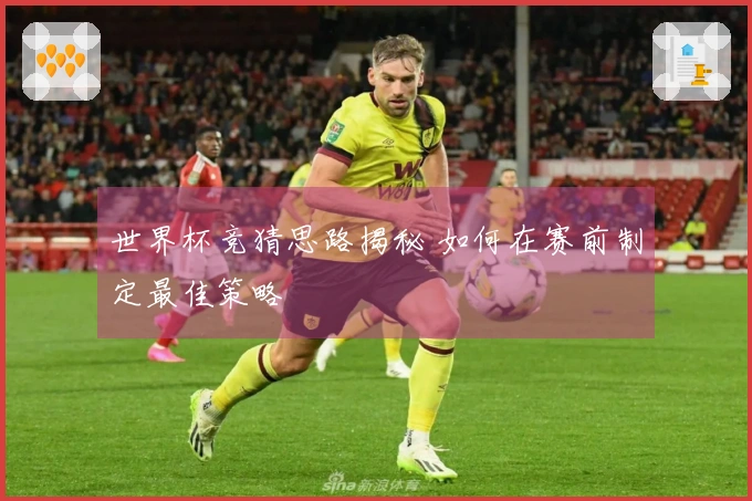 世界杯竞猜思路揭秘 如何在赛前制定最佳策略